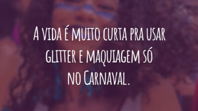 A vida é muito curta pra usar glitter e maquiagem só no Carnaval.