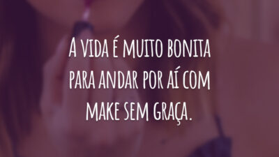 A vida é muito bonita para andar por aí com make sem graça.