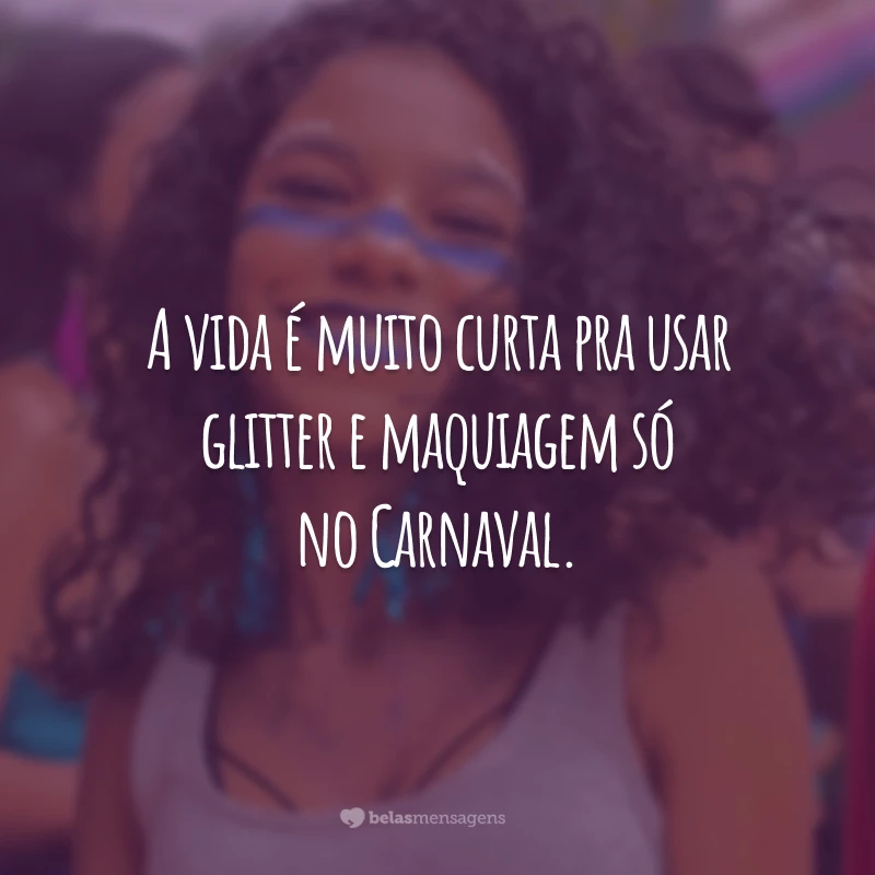 A vida é muito curta pra usar glitter e maquiagem só no Carnaval.