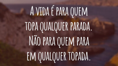 A vida é para quem topa qualquer parada. Não para quem para em qualquer topada.