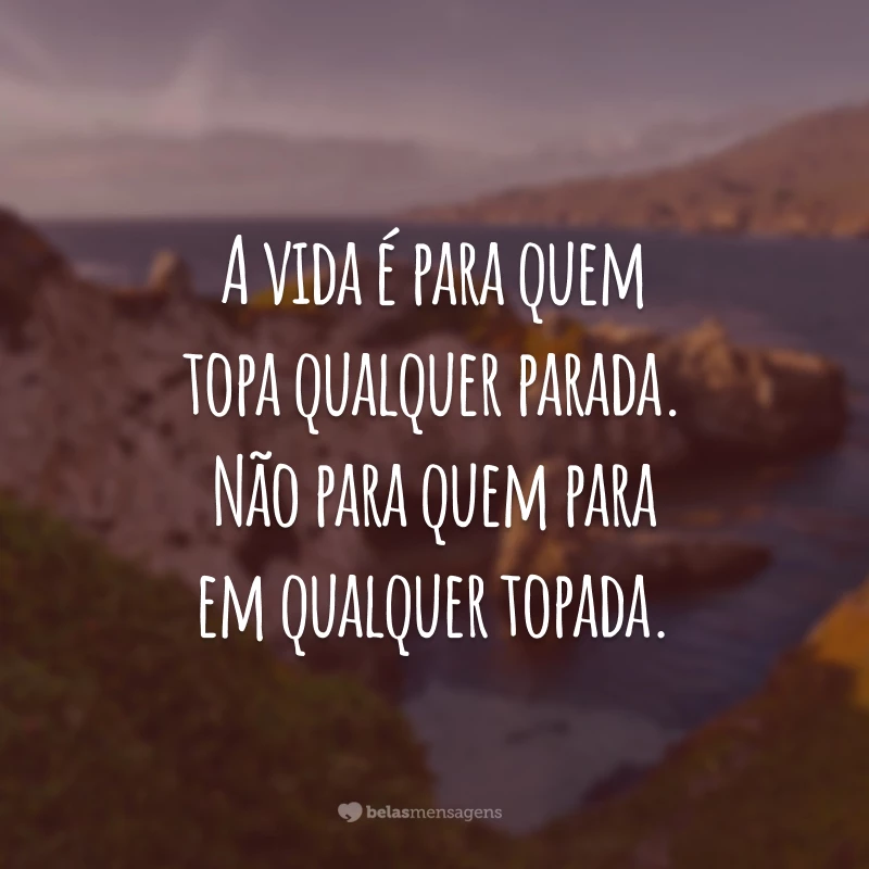 A vida é para quem topa qualquer parada. Não para quem para em qualquer topada.