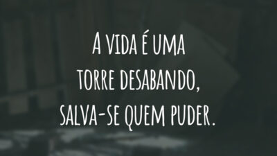 A vida é uma torre desabando, salva-se quem puder.