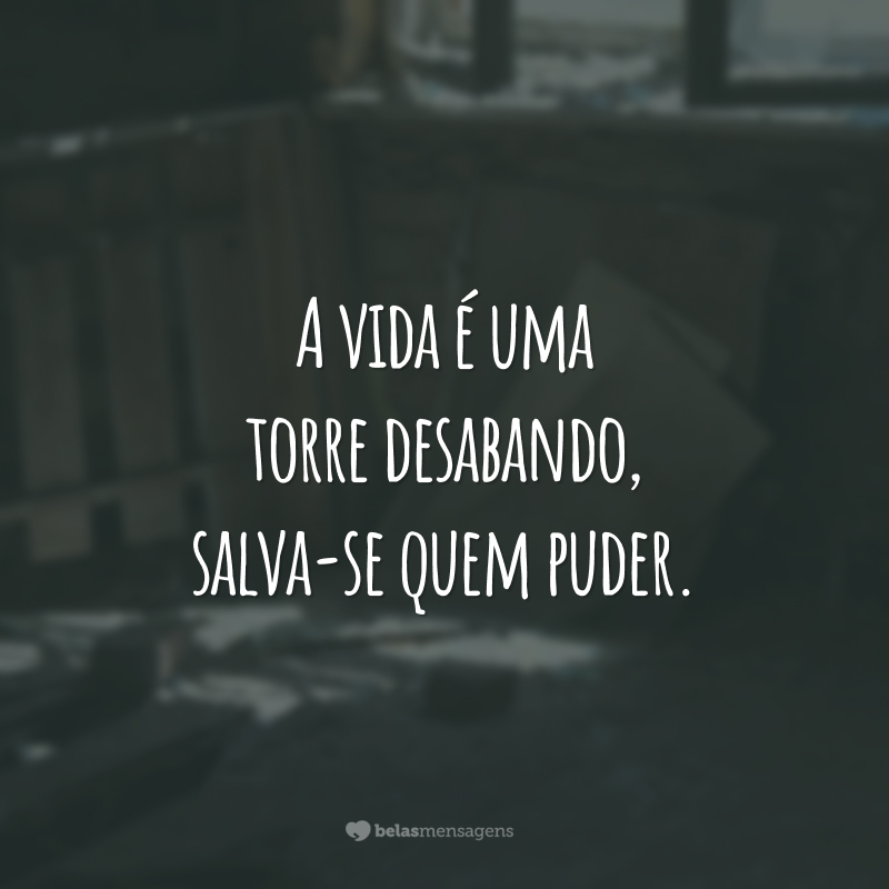 A vida é uma torre desabando, salva-se quem puder.