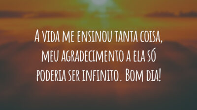 A vida me ensinou tanta coisa, meu agradecimento a ela só poderia ser infinito. Bom dia!