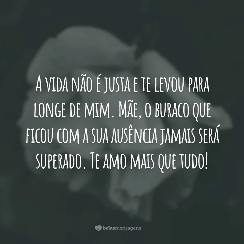 A vida não é justa e te levou para longe de mim. Mãe, o buraco que ficou com a sua ausência jamais será superado. Te amo mais que tudo!