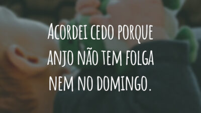 Acordei cedo porque anjo não tem folga nem no domingo.