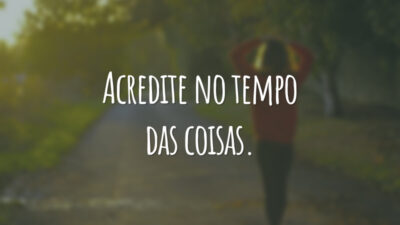 Acredite no tempo das coisas.