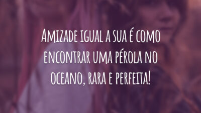 Amizade igual a sua é como encontrar uma pérola no oceano, rara e perfeita!