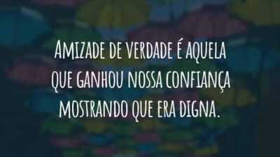 Amizade de verdade é aquela que ganhou nossa confiança mostrando que era digna.