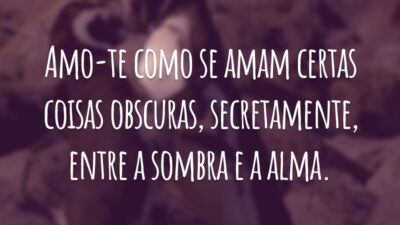 Amo-te como se amam certas coisas obscuras, secretamente, entre a sombra e a alma.