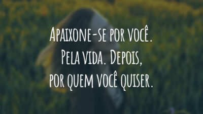 Apaixone-se por você. Pela vida. Depois, por quem você quiser.