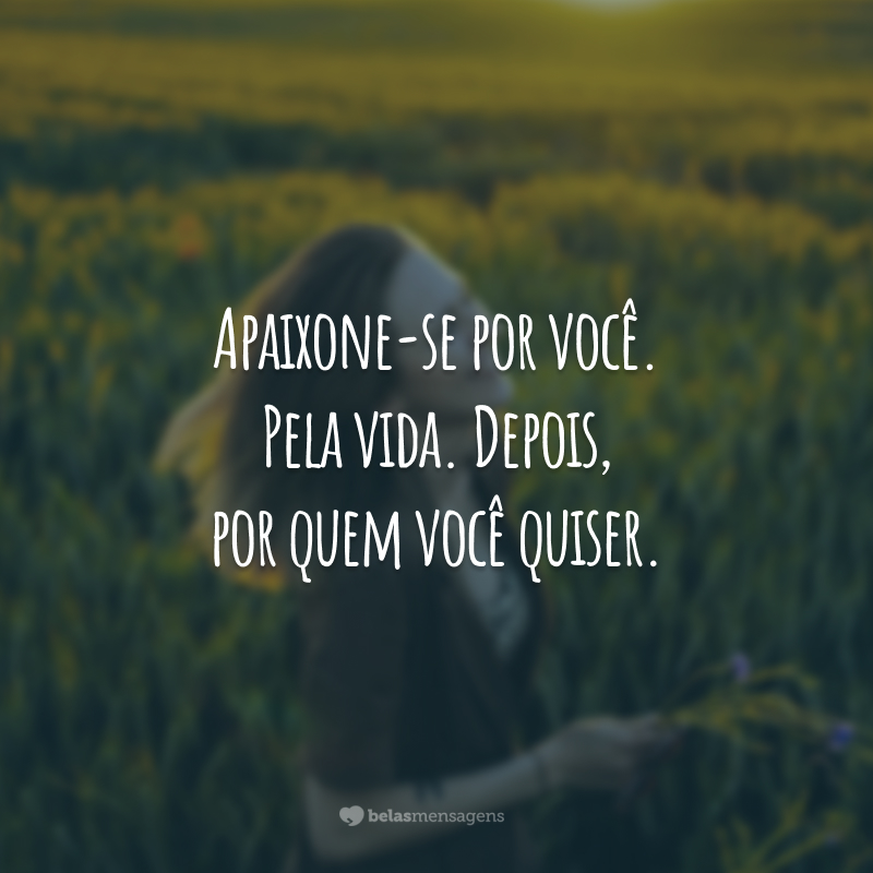 Apaixone-se por você. Pela vida. Depois, por quem você quiser.