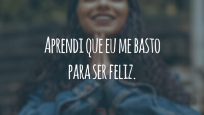 Aprendi que eu me basto para ser feliz.