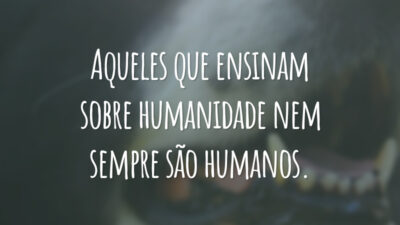 Aqueles que ensinam sobre humanidade nem sempre são humanos.
