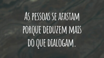 As pessoas se afastam porque deduzem mais do que dialogam.