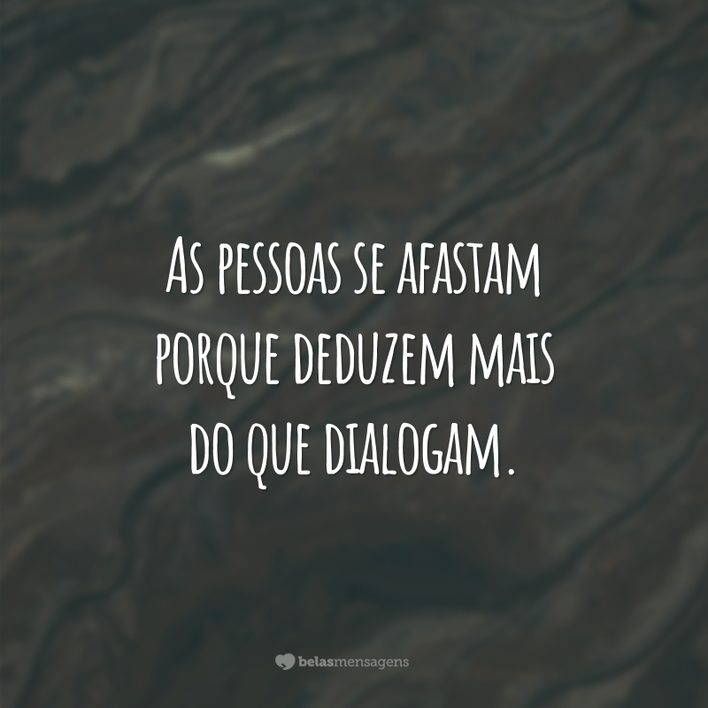 As pessoas se afastam porque deduzem mais do que dialogam.