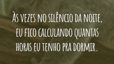 Às vezes no silêncio da noite, eu fico calculando quantas horas eu tenho pra dormir.