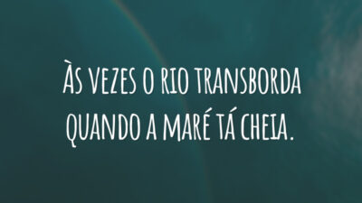 Às vezes o rio transborda quando a maré tá cheia.