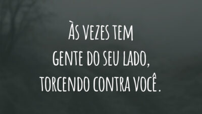 Às vezes tem gente do seu lado, torcendo contra você.