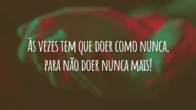 Às vezes tem que doer como nunca, para não doer nunca mais!