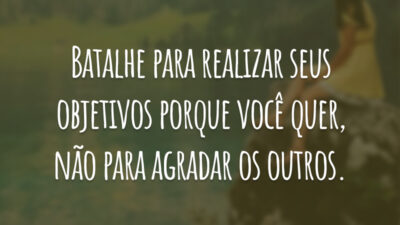 Batalhe para realizar seus objetivos porque você quer, não para agradar os outros.