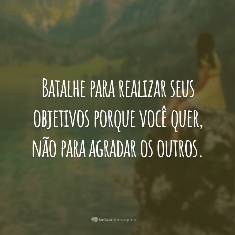 Batalhe para realizar seus objetivos porque você quer, não para agradar os outros.