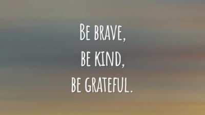 Be brave, be kind, be grateful.
(Seja valente, seja gentil, seja grato.)