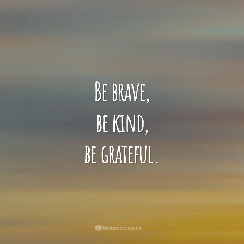 Be brave, be kind, be grateful.
(Seja valente, seja gentil, seja grato.)