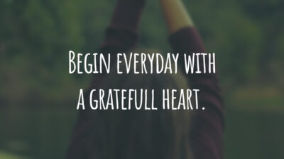Begin everyday with a gratefull heart.
(Comece todos os dias com um coração grato.)