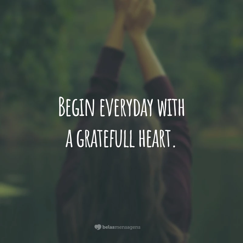 Begin everyday with a gratefull heart.
(Comece todos os dias com um coração grato.)