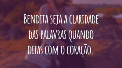 Bendita seja a claridade das palavras quando ditas com o coração.