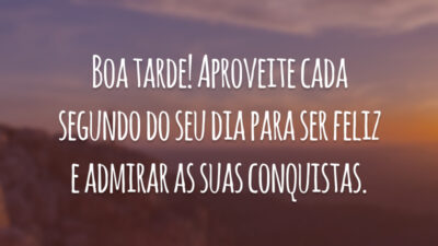 Boa tarde! Aproveite cada segundo do seu dia para ser feliz e admirar as suas conquistas.