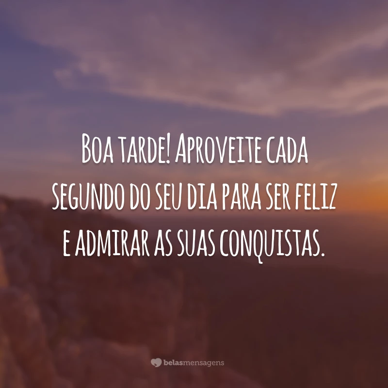 Boa tarde! Aproveite cada segundo do seu dia para ser feliz e admirar as suas conquistas.