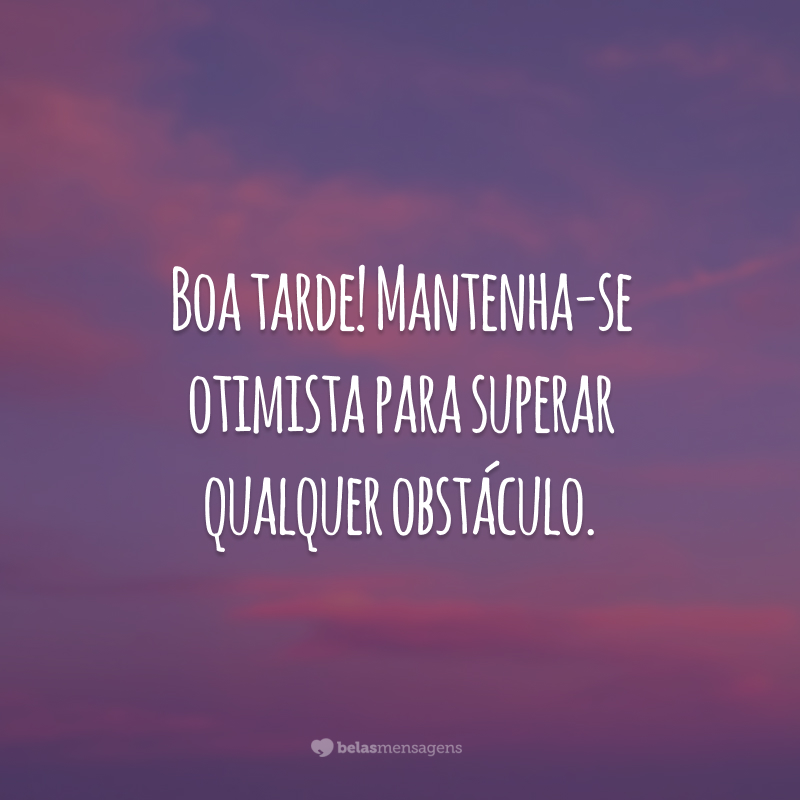 Boa tarde! Mantenha-se otimista para superar qualquer obstáculo.