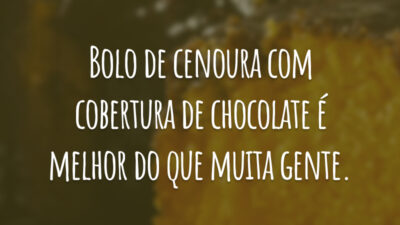 Bolo de cenoura com cobertura de chocolate é melhor do que muita gente.