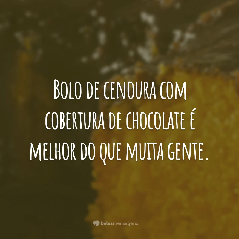 Bolo de cenoura com cobertura de chocolate é melhor do que muita gente.