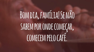 Bom dia, família! Se não sabem por onde começar, comecem pelo café.