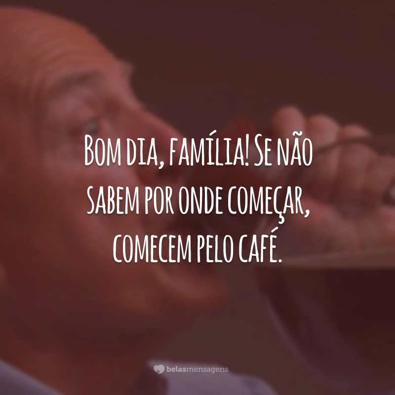 Bom dia, família! Se não sabem por onde começar, comecem pelo café.