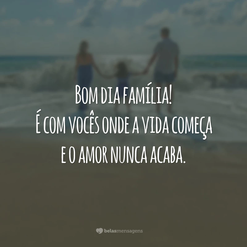 Bom dia família! É na companhia de vocês que a vida começa e o amor nunca acaba.