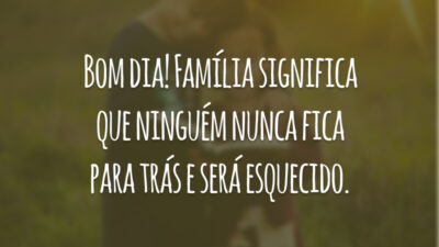 Bom dia! Família significa que ninguém nunca fica para trás e será esquecido.