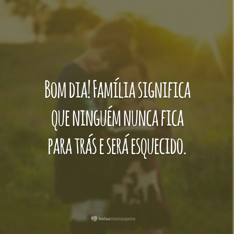 Bom dia! Família significa que ninguém nunca fica para trás e será esquecido.