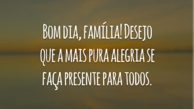 Bom dia, família! Desejo que a mais pura alegria se faça presente para todos.