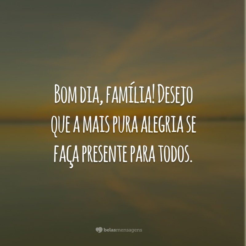 Bom dia, família! Desejo que a mais pura alegria se faça presente para todos.