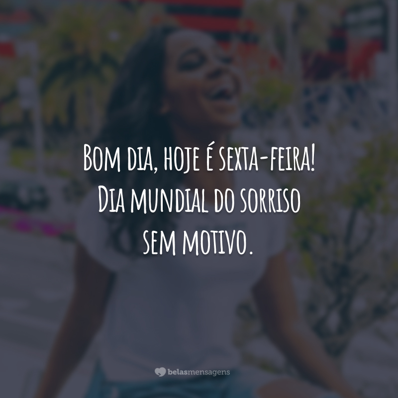 Bom dia, hoje é sexta-feira! Dia mundial do sorriso sem motivo.