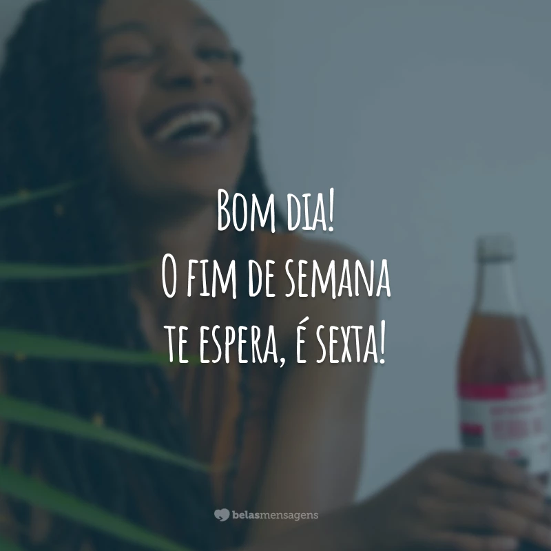 Bom dia! O fim de semana te espera, é sexta!