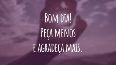 Bom dia! Peça menos e agradeça mais.
