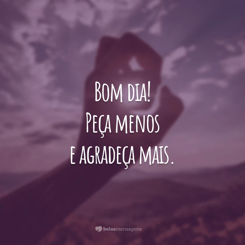 Bom dia! Peça menos e agradeça mais.