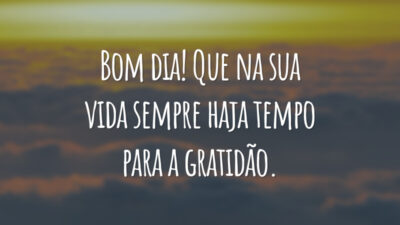 Bom dia! Que na sua vida sempre haja tempo para a gratidão.