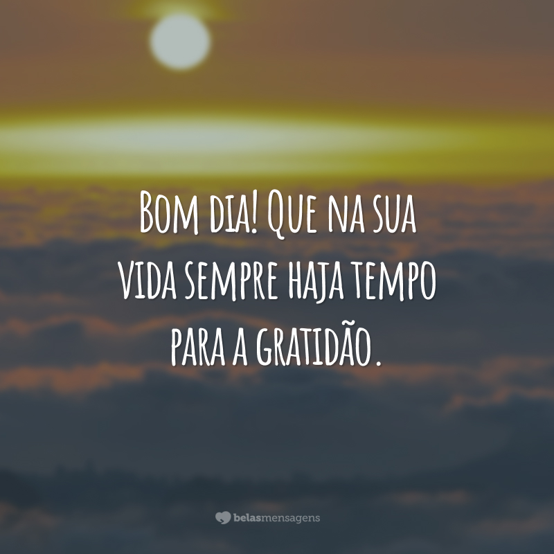 Bom dia! Que na sua vida sempre haja tempo para a gratidão.