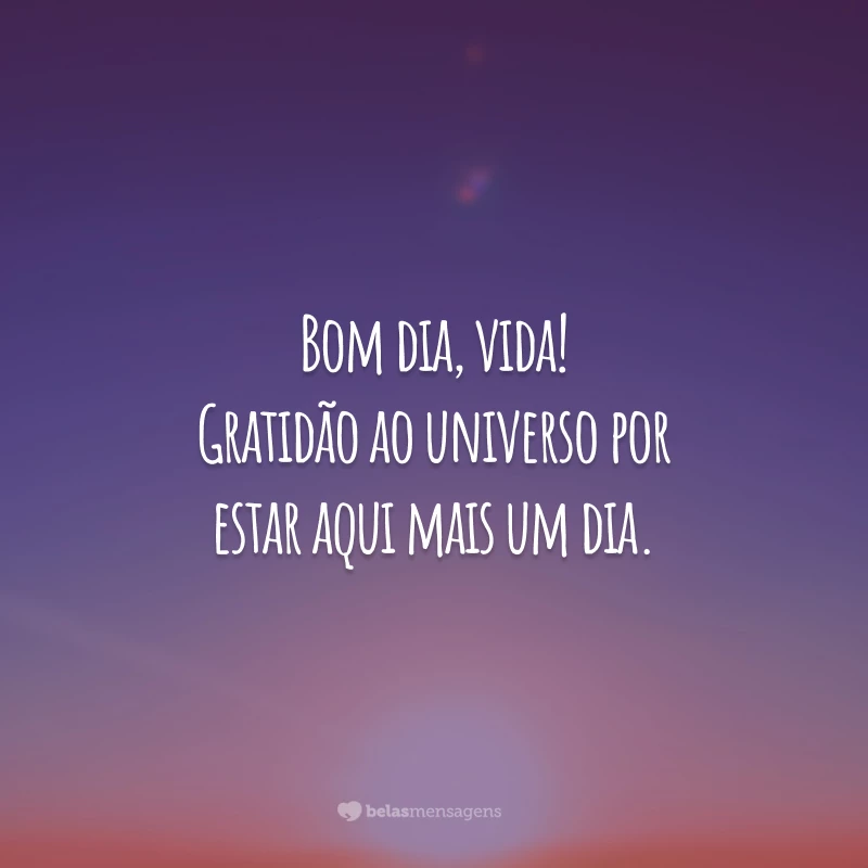 Bom dia, vida! Gratidão ao universo por estar aqui mais um dia.